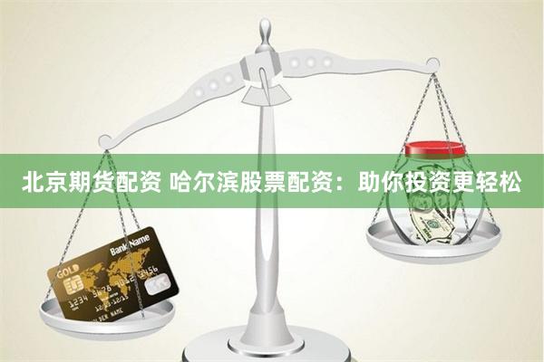 北京期货配资 哈尔滨股票配资：助你投资更轻松
