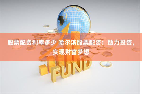股票配资利率多少 哈尔滨股票配资：助力投资，实现财富梦想