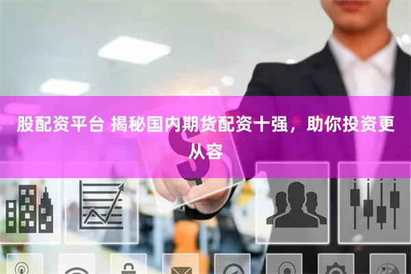 股配资平台 揭秘国内期货配资十强，助你投资更从容