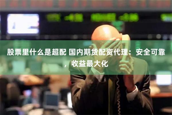 股票里什么是超配 国内期货配资代理：安全可靠，收益最大化