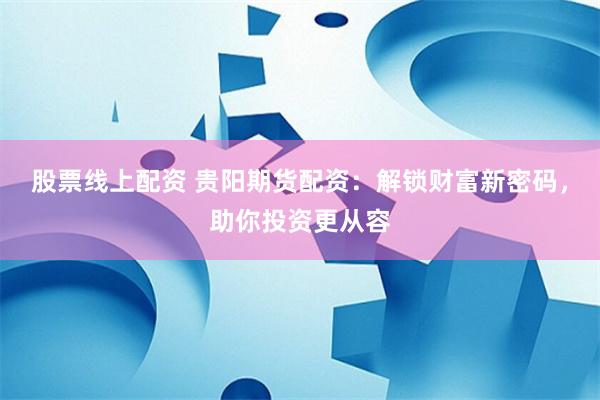 股票线上配资 贵阳期货配资：解锁财富新密码，助你投资更从容