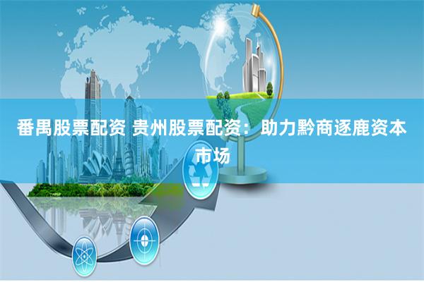 番禺股票配资 贵州股票配资：助力黔商逐鹿资本市场