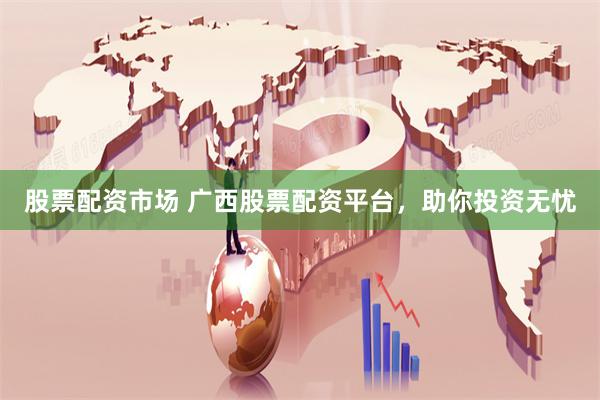 股票配资市场 广西股票配资平台，助你投资无忧