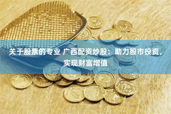   关于股票的专业 广西配资炒股：助力股市投资，实现财富增值