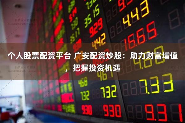 个人股票配资平台 广安配资炒股：助力财富增值，把握投资机遇