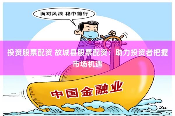 投资股票配资 故城县股票配资：助力投资者把握市场机遇