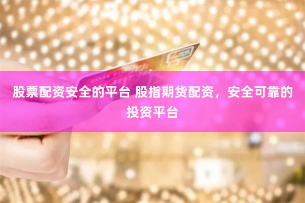 股票配资安全的平台 股指期货配资，安全可靠的投资平台