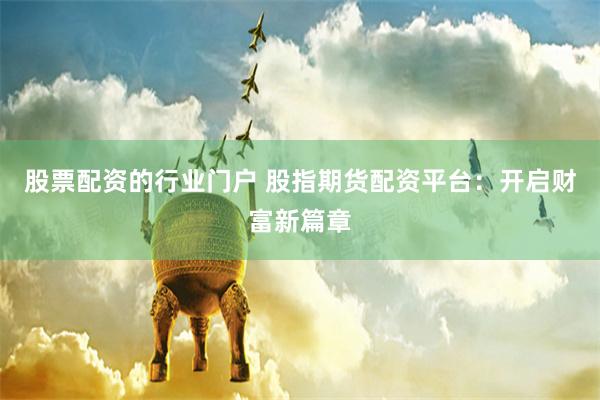 股票配资的行业门户 股指期货配资平台：开启财富新篇章