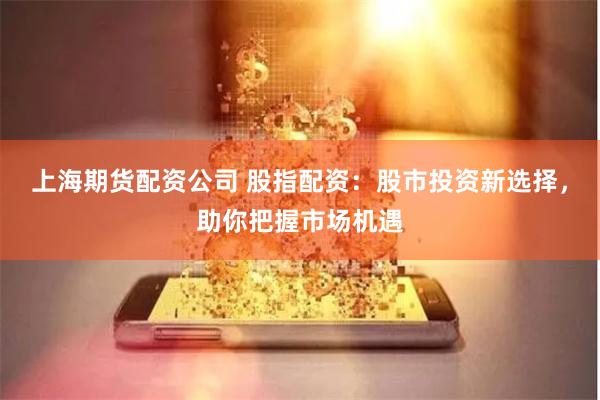 上海期货配资公司 股指配资：股市投资新选择，助你把握市场机遇