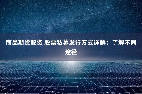 商品期货配资 股票私募发行方式详解：了解不同途径