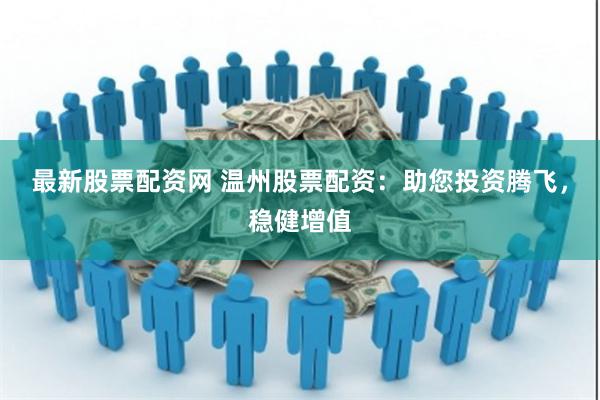 最新股票配资网 温州股票配资：助您投资腾飞，稳健增值