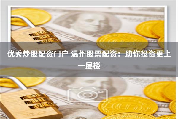 优秀炒股配资门户 温州股票配资：助你投资更上一层楼