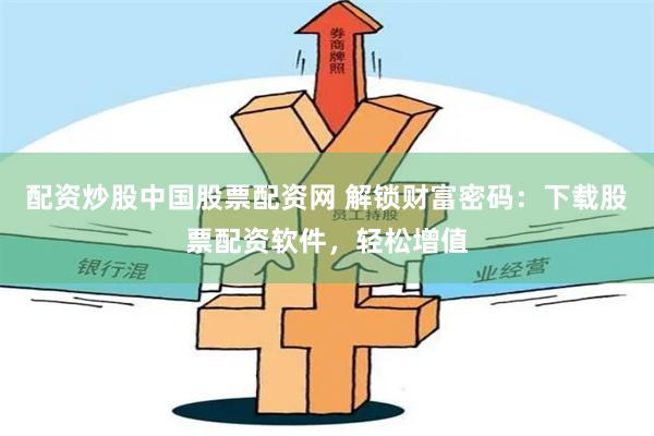 配资炒股中国股票配资网 解锁财富密码：下载股票配资软件，轻松增值