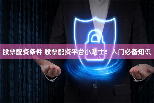 股票配资条件 股票配资平台小贴士：入门必备知识