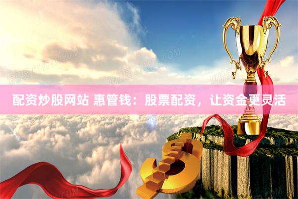 配资炒股网站 惠管钱：股票配资，让资金更灵活