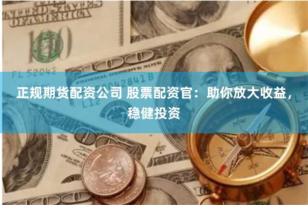 正规期货配资公司 股票配资官：助你放大收益，稳健投资