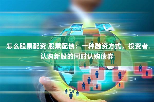 怎么股票配资 股票配债：一种融资方式，投资者认购新股的同时认购债券