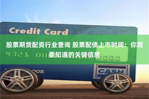 股票期货配资行业查询 股票配债上市时间：你需要知道的关键信息
