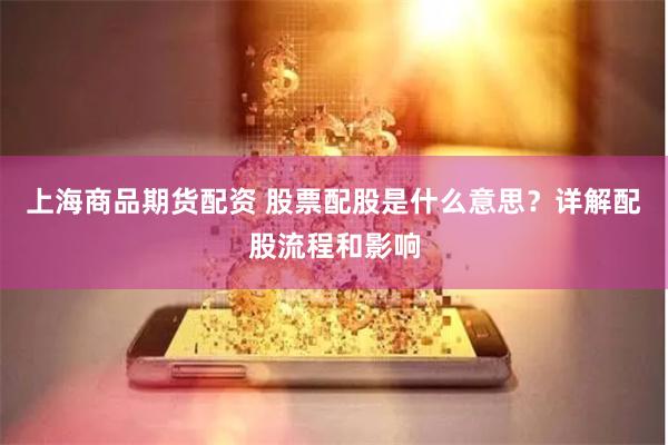 上海商品期货配资 股票配股是什么意思？详解配股流程和影响