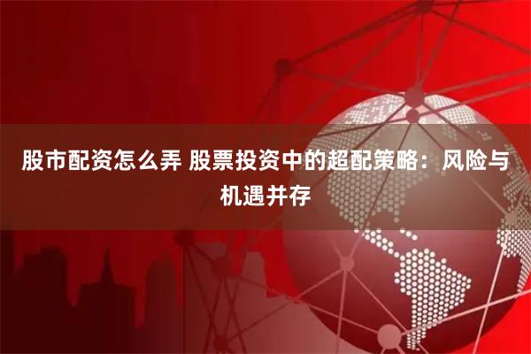 股市配资怎么弄 股票投资中的超配策略：风险与机遇并存