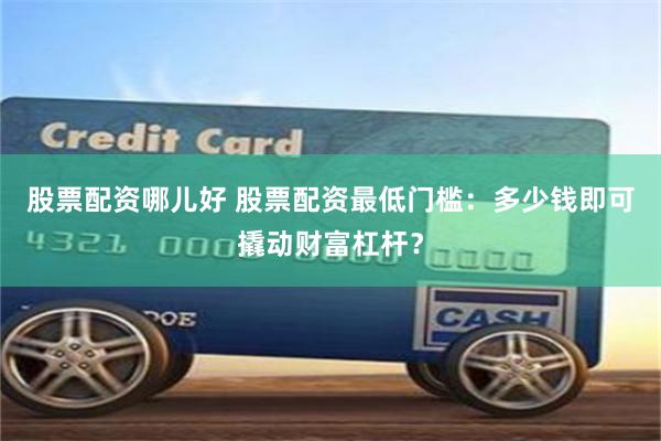 股票配资哪儿好 股票配资最低门槛：多少钱即可撬动财富杠杆？