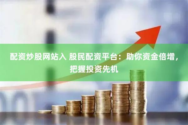 配资炒股网站入 股民配资平台：助你资金倍增，把握投资先机