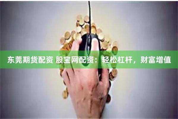 东莞期货配资 股宝网配资：轻松杠杆，财富增值