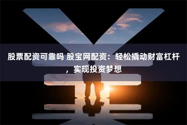 股票配资可靠吗 股宝网配资：轻松撬动财富杠杆，实现投资梦想