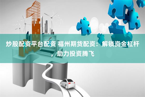 炒股配资平台配资 福州期货配资：解锁资金杠杆，助力投资腾飞