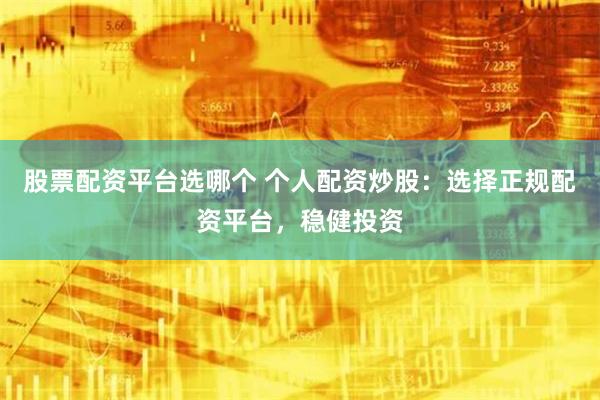 股票配资平台选哪个 个人配资炒股：选择正规配资平台，稳健投资