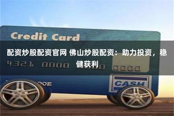 配资炒股配资官网 佛山炒股配资：助力投资，稳健获利