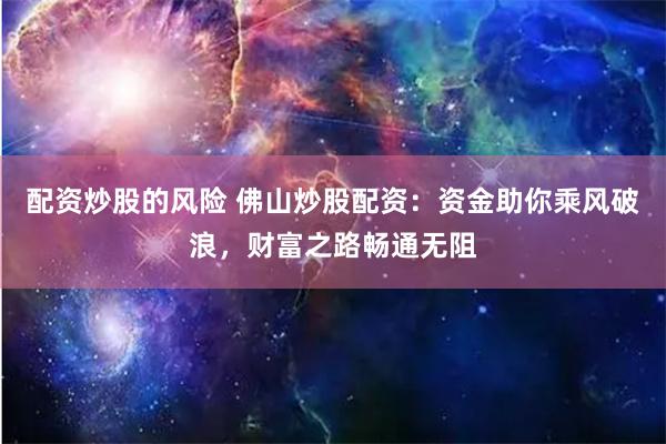 配资炒股的风险 佛山炒股配资：资金助你乘风破浪，财富之路畅通无阻