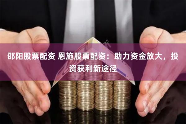 邵阳股票配资 恩施股票配资：助力资金放大，投资获利新途径