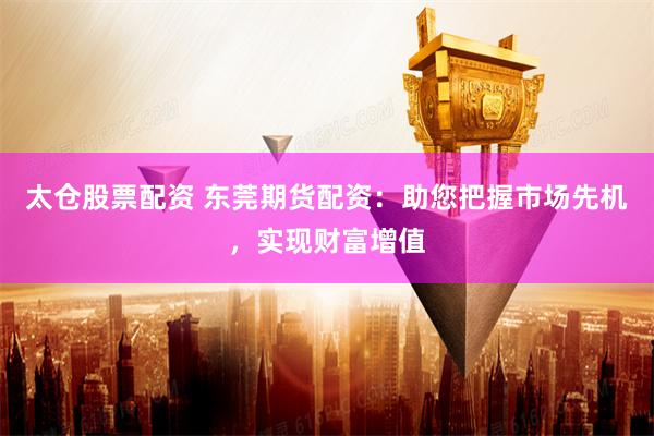 太仓股票配资 东莞期货配资：助您把握市场先机，实现财富增值
