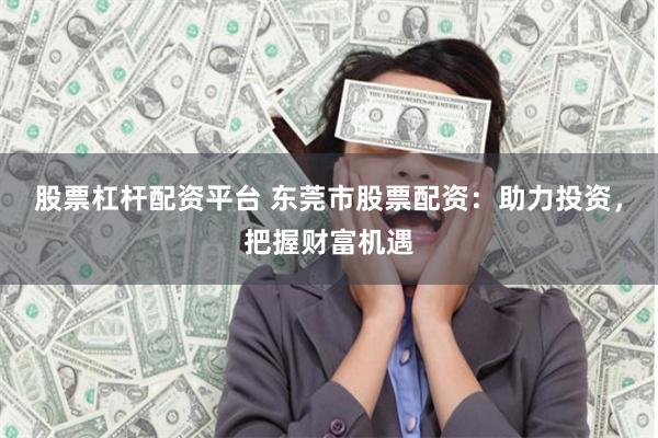 股票杠杆配资平台 东莞市股票配资：助力投资，把握财富机遇