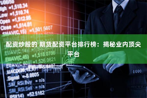 配资炒股的 期货配资平台排行榜：揭秘业内顶尖平台