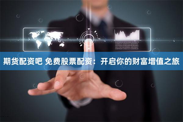 期货配资吧 免费股票配资：开启你的财富增值之旅