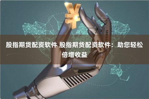 股指期货配资软件 股指期货配资软件：助您轻松倍增收益