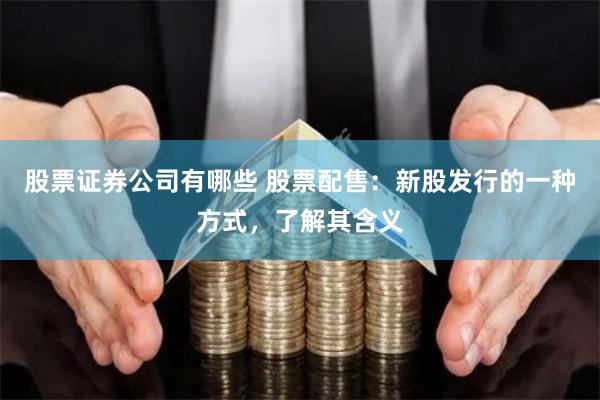 股票证券公司有哪些 股票配售：新股发行的一种方式，了解其含义