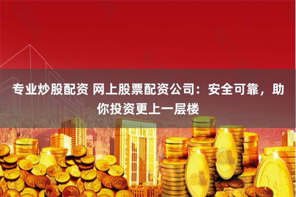 专业炒股配资 网上股票配资公司：安全可靠，助你投资更上一层楼