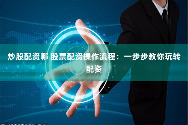 炒股配资哪 股票配资操作流程：一步步教你玩转配资