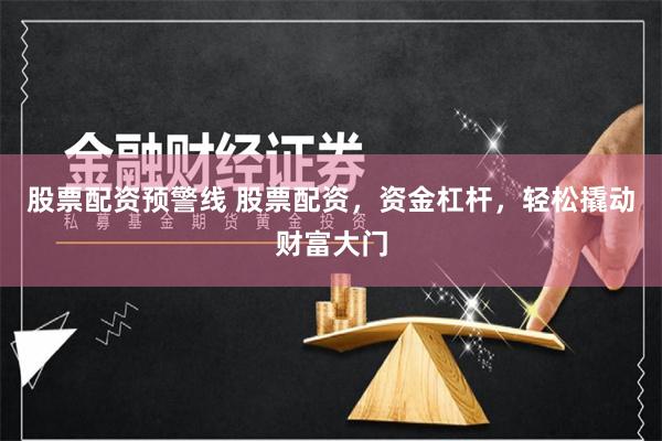 股票配资预警线 股票配资，资金杠杆，轻松撬动财富大门