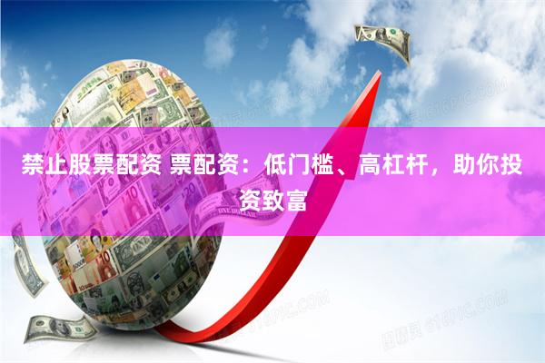 禁止股票配资 票配资：低门槛、高杠杆，助你投资致富
