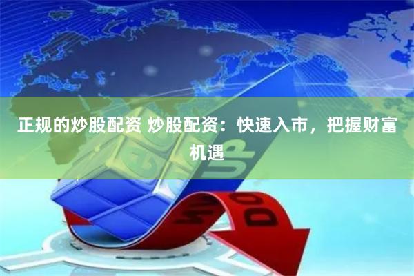 正规的炒股配资 炒股配资：快速入市，把握财富机遇