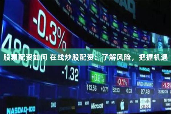 股票配资如何 在线炒股配资：了解风险，把握机遇