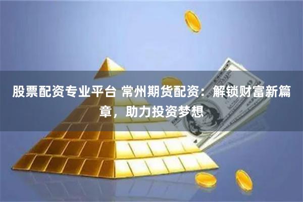 股票配资专业平台 常州期货配资:解锁财富新篇章,助力投资梦想