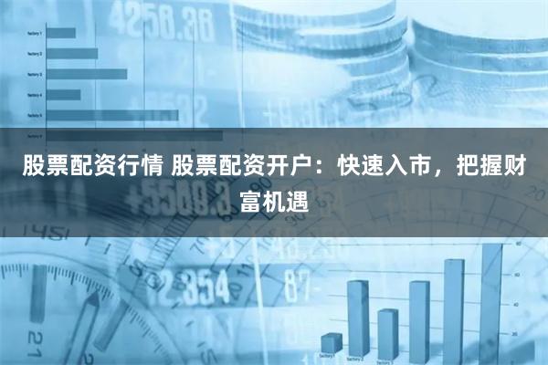 股票配资行情 股票配资开户:快速入市,把握财富机遇