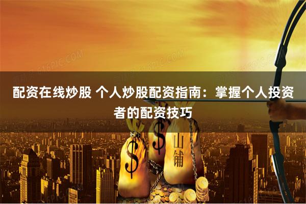配资在线炒股 个人炒股配资指南:掌握个人投资者的配资技巧