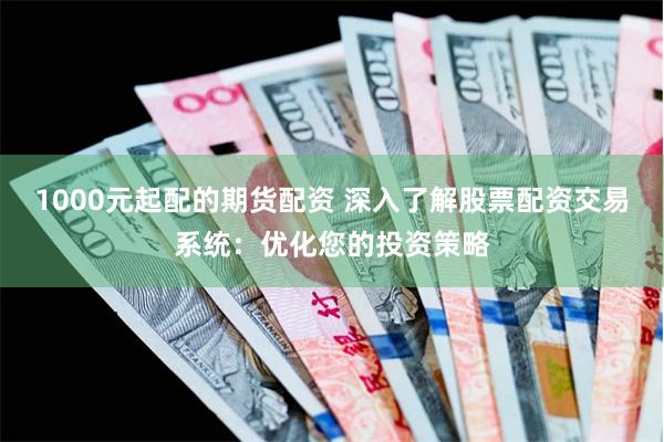 1000元起配的期货配资 深入了解股票配资交易系统:优化您的投资策略
