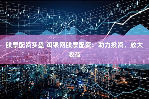 股票配资实盘 淘银网股票配资:助力投资,放大收益